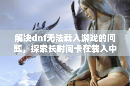 解决dnf无法载入游戏的问题，探索长时间卡在载入中的原因