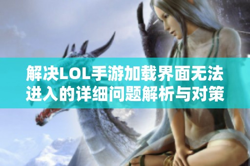 解决LOL手游加载界面无法进入的详细问题解析与对策