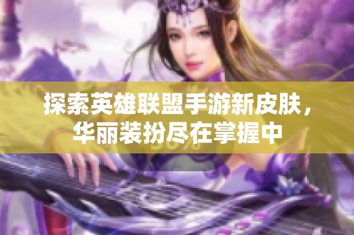 探索英雄联盟手游新皮肤，华丽装扮尽在掌握中