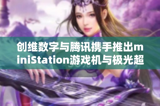 创维数字与腾讯携手推出miniStation游戏机与极光超高清新产品