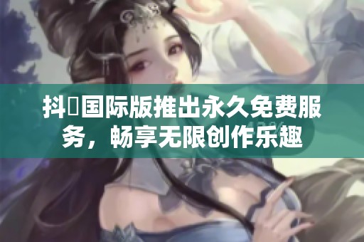 抖抈国际版推出永久免费服务，畅享无限创作乐趣