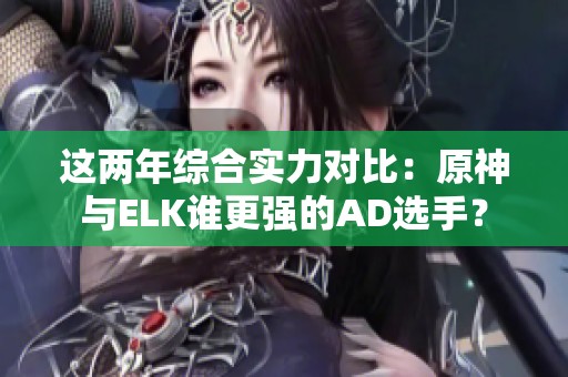 这两年综合实力对比：原神与ELK谁更强的AD选手？