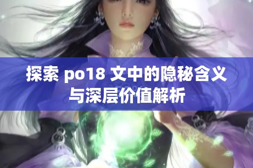 探索 po18 文中的隐秘含义与深层价值解析