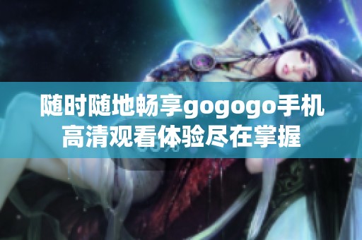 随时随地畅享gogogo手机高清观看体验尽在掌握