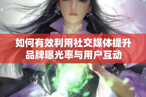 如何有效利用社交媒体提升品牌曝光率与用户互动