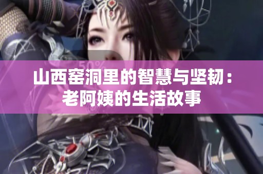 山西窑洞里的智慧与坚韧：老阿姨的生活故事