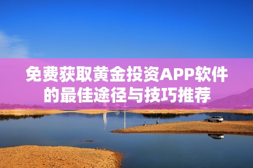 免费获取黄金投资APP软件的最佳途径与技巧推荐