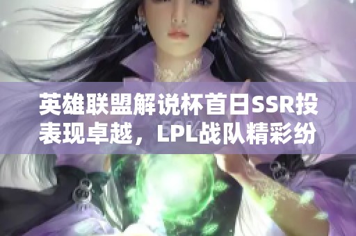 英雄联盟解说杯首日SSR投表现卓越，LPL战队精彩纷呈