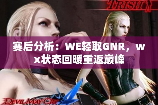 赛后分析：WE轻取GNR，wx状态回暖重返巅峰