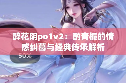 醉花阴po1v2：酌青栀的情感纠葛与经典传承解析