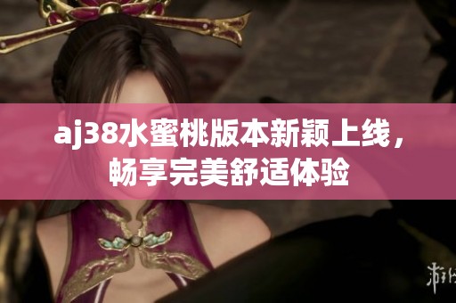 aj38水蜜桃版本新颖上线，畅享完美舒适体验