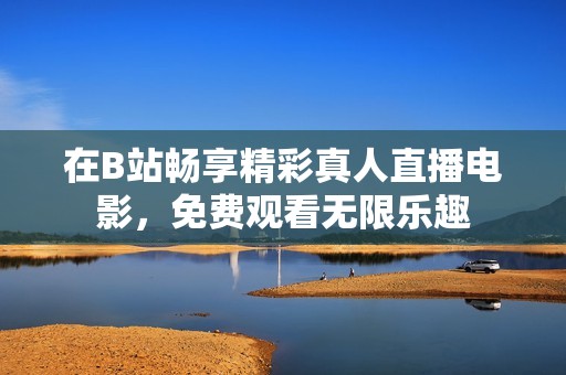 在B站畅享精彩真人直播电影，免费观看无限乐趣