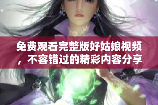 免费观看完整版好姑娘视频，不容错过的精彩内容分享