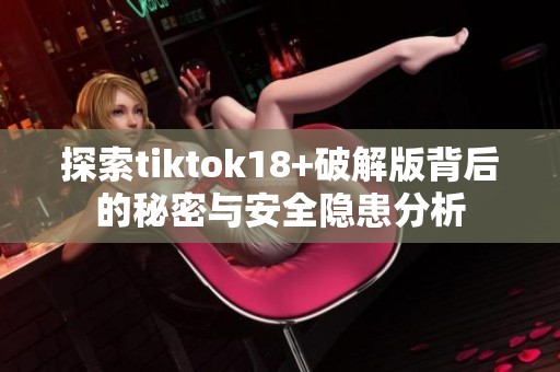 探索tiktok18+破解版背后的秘密与安全隐患分析