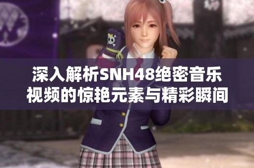 深入解析SNH48绝密音乐视频的惊艳元素与精彩瞬间