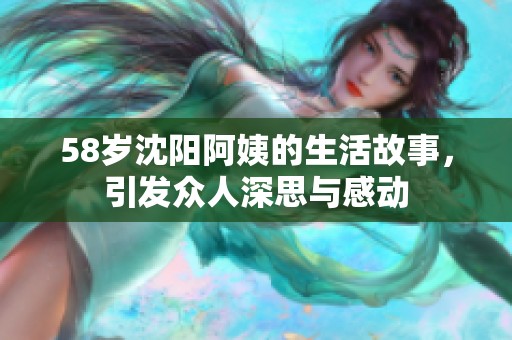 58岁沈阳阿姨的生活故事，引发众人深思与感动