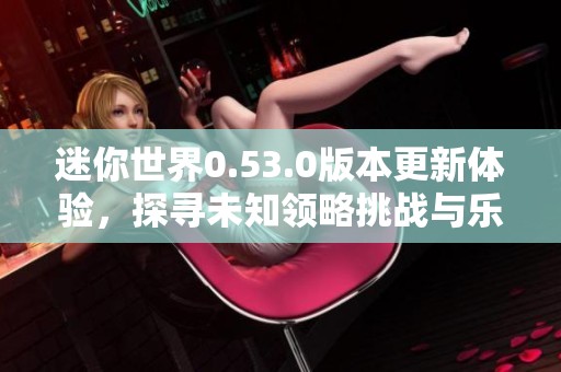 迷你世界0.53.0版本更新体验，探寻未知领略挑战与乐趣