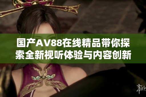 国产AV88在线精品带你探索全新视听体验与内容创新