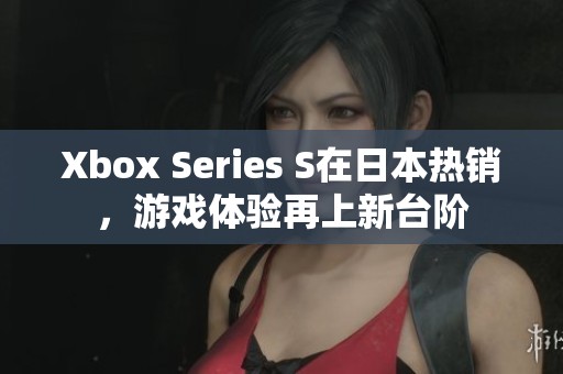 Xbox Series S在日本热销，游戏体验再上新台阶