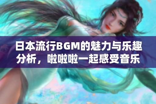 日本流行BGM的魅力与乐趣分析，啦啦啦一起感受音乐的魔力