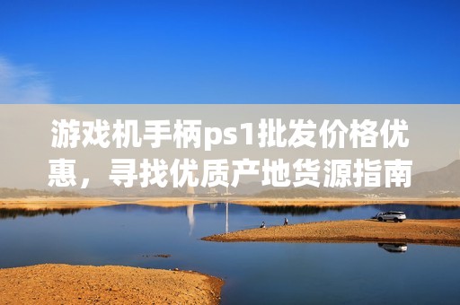 游戏机手柄ps1批发价格优惠，寻找优质产地货源指南