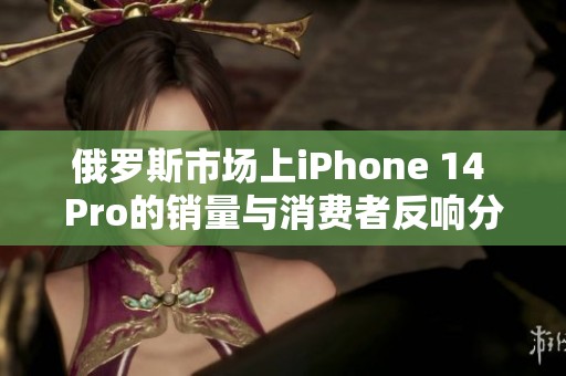 俄罗斯市场上iPhone 14 Pro的销量与消费者反响分析