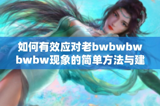 如何有效应对老bwbwbwbwbw现象的简单方法与建议