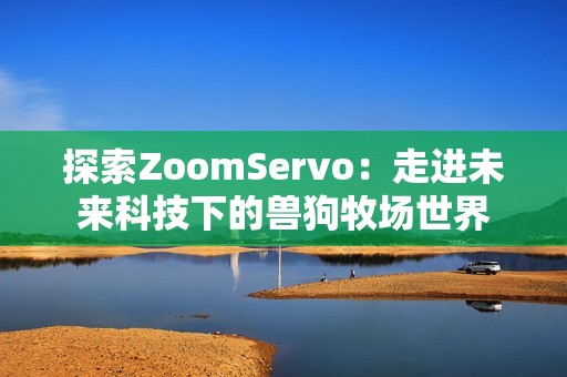 探索ZoomServo：走进未来科技下的兽狗牧场世界