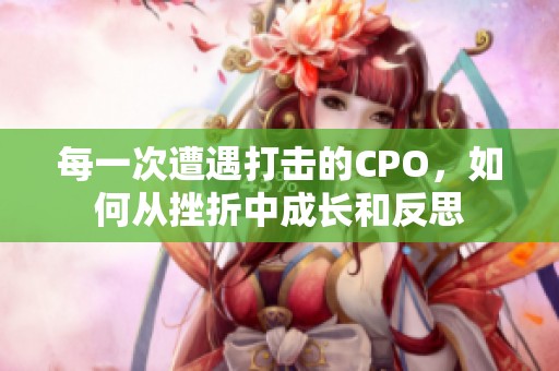 每一次遭遇打击的CPO，如何从挫折中成长和反思