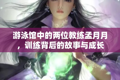 游泳馆中的两位教练孟月月，训练背后的故事与成长