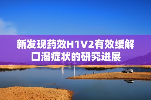 新发现药效H1V2有效缓解口渴症状的研究进展