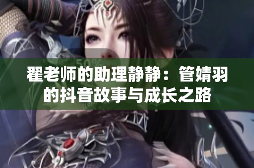 翟老师的助理静静：管婧羽的抖音故事与成长之路