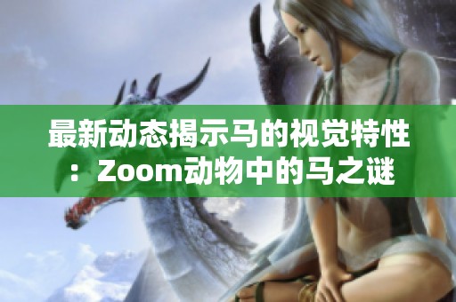 最新动态揭示马的视觉特性：Zoom动物中的马之谜