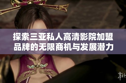 探索三亚私人高清影院加盟品牌的无限商机与发展潜力