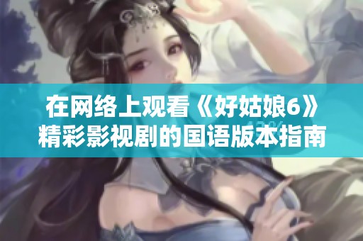 在网络上观看《好姑娘6》精彩影视剧的国语版本指南