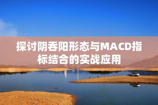 探讨阴吞阳形态与MACD指标结合的实战应用