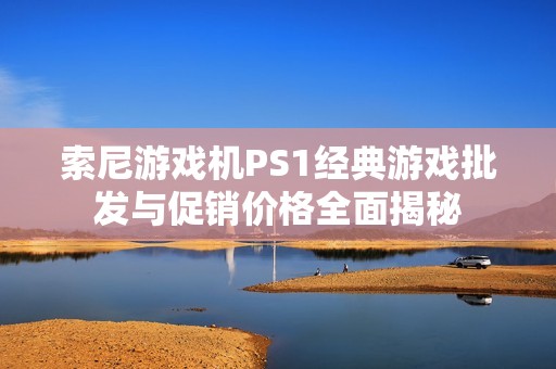 索尼游戏机PS1经典游戏批发与促销价格全面揭秘