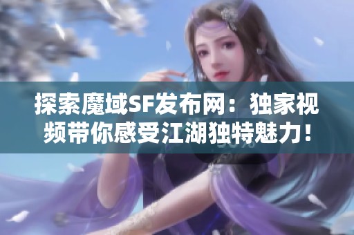 探索魔域SF发布网：独家视频带你感受江湖独特魅力！