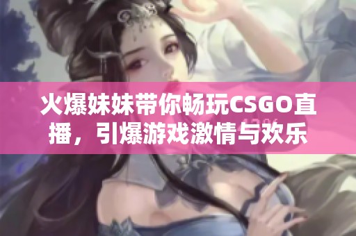 火爆妹妹带你畅玩CSGO直播，引爆游戏激情与欢乐