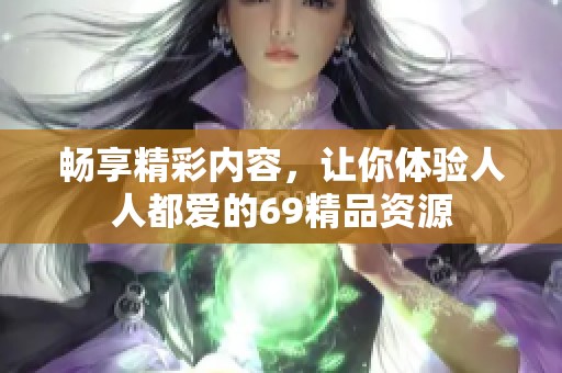 畅享精彩内容，让你体验人人都爱的69精品资源