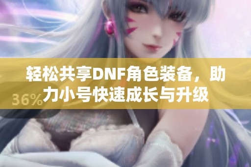 轻松共享DNF角色装备，助力小号快速成长与升级