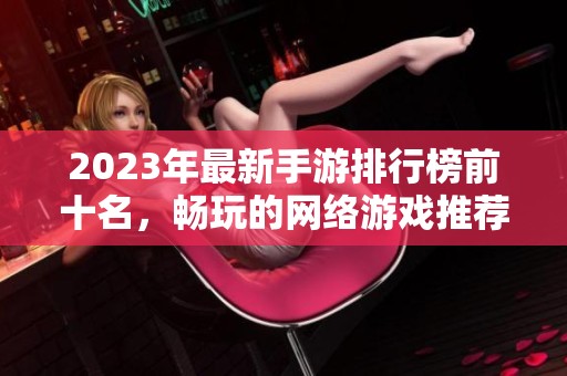 2023年最新手游排行榜前十名，畅玩的网络游戏推荐解析