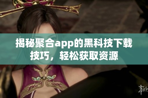 揭秘聚合app的黑科技下载技巧，轻松获取资源