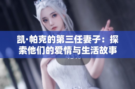 凯·帕克的第三任妻子：探索他们的爱情与生活故事