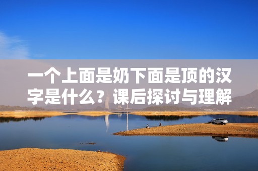 一个上面是奶下面是顶的汉字是什么？课后探讨与理解