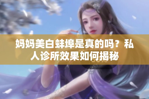 妈妈美白蚌埠是真的吗？私人诊所效果如何揭秘