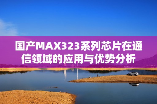 国产MAX323系列芯片在通信领域的应用与优势分析