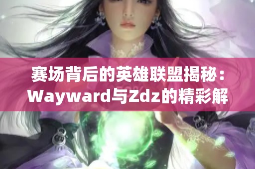 赛场背后的英雄联盟揭秘：Wayward与Zdz的精彩解读与故事分享