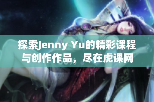 探索Jenny Yu的精彩课程与创作作品，尽在虎课网