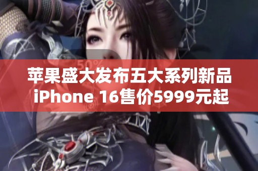 苹果盛大发布五大系列新品 iPhone 16售价5999元起引发关注